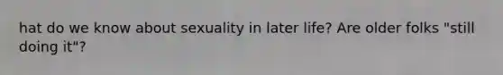 hat do we know about sexuality in later life? Are older folks "still doing it"?