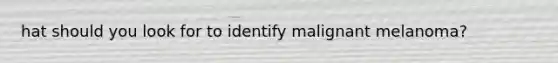 hat should you look for to identify malignant melanoma?