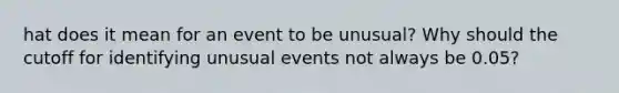 hat does it mean for an event to be​ unusual? Why should the cutoff for identifying unusual events not always be​ 0.05?