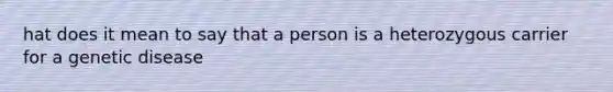 hat does it mean to say that a person is a heterozygous carrier for a genetic disease