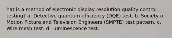 hat is a method of electronic display resolution quality control testing? a. Detective quantum efficiency (DQE) test. b. Society of Motion Picture and Television Engineers (SMPTE) test pattern. c. Wire mesh test. d. Luminescence test.