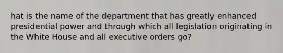 hat is the name of the department that has greatly enhanced presidential power and through which all legislation originating in the White House and all executive orders go?