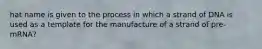 hat name is given to the process in which a strand of DNA is used as a template for the manufacture of a strand of pre-mRNA?