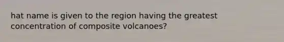 hat name is given to the region having the greatest concentration of composite volcanoes?