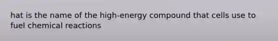 hat is the name of the high-energy compound that cells use to fuel chemical reactions