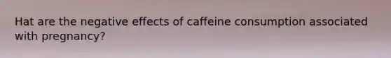 Hat are the negative effects of caffeine consumption associated with pregnancy?