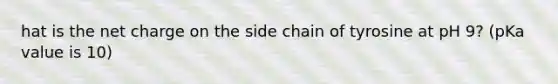 hat is the net charge on the side chain of tyrosine at pH 9? (pKa value is 10)