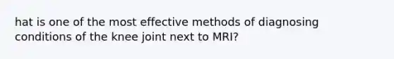 hat is one of the most effective methods of diagnosing conditions of the knee joint next to MRI?