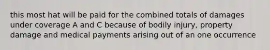 this most hat will be paid for the combined totals of damages under coverage A and C because of bodily injury, property damage and medical payments arising out of an one occurrence