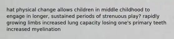 hat physical change allows children in middle childhood to engage in longer, sustained periods of strenuous play? rapidly growing limbs increased lung capacity losing one's primary teeth increased myelination