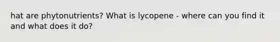 hat are phytonutrients? What is lycopene - where can you find it and what does it do?