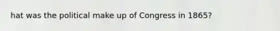 hat was the political make up of Congress in 1865?