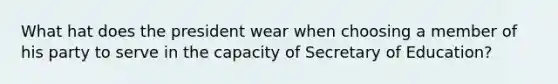 What hat does the president wear when choosing a member of his party to serve in the capacity of Secretary of Education?