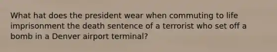 What hat does the president wear when commuting to life imprisonment the death sentence of a terrorist who set off a bomb in a Denver airport terminal?