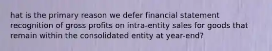 hat is the primary reason we defer financial statement recognition of gross profits on intra-entity sales for goods that remain within the consolidated entity at year-end?