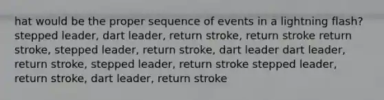 hat would be the proper sequence of events in a lightning flash? stepped leader, dart leader, return stroke, return stroke return stroke, stepped leader, return stroke, dart leader dart leader, return stroke, stepped leader, return stroke stepped leader, return stroke, dart leader, return stroke