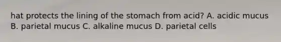 hat protects the lining of the stomach from​ acid? A. acidic mucus B. parietal mucus C. alkaline mucus D. parietal cells