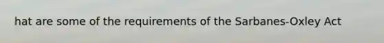 hat are some of the requirements of the Sarbanes-Oxley Act