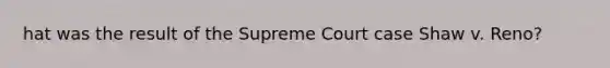 hat was the result of the Supreme Court case Shaw v. Reno?