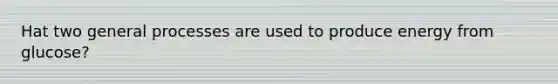 Hat two general processes are used to produce energy from glucose?