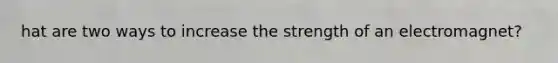 hat are two ways to increase the strength of an electromagnet?