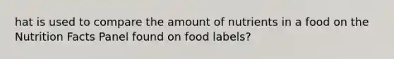 hat is used to compare the amount of nutrients in a food on the Nutrition Facts Panel found on food labels?