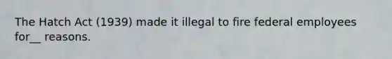 The Hatch Act (1939) made it illegal to fire federal employees for__ reasons.