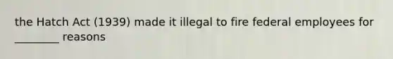 the Hatch Act (1939) made it illegal to fire federal employees for ________ reasons