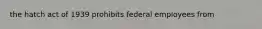the hatch act of 1939 prohibits federal employees from