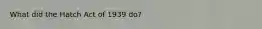 What did the Hatch Act of 1939 do?