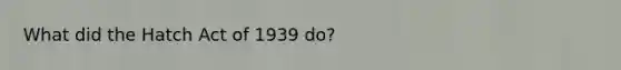 What did the Hatch Act of 1939 do?