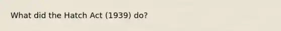 What did the Hatch Act (1939) do?