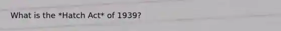What is the *Hatch Act* of 1939?