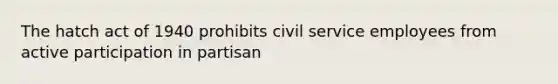 The hatch act of 1940 prohibits civil service employees from active participation in partisan