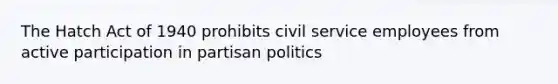 The Hatch Act of 1940 prohibits civil service employees from active participation in partisan politics