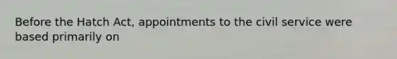 Before the Hatch Act, appointments to the civil service were based primarily on