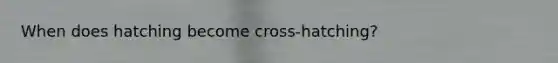 When does hatching become cross-hatching?