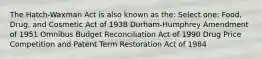 The Hatch-Waxman Act is also known as the: Select one: Food, Drug, and Cosmetic Act of 1938 Durham-Humphrey Amendment of 1951 Omnibus Budget Reconciliation Act of 1990 Drug Price Competition and Patent Term Restoration Act of 1984