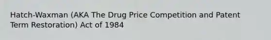 Hatch-Waxman (AKA The Drug Price Competition and Patent Term Restoration) Act of 1984