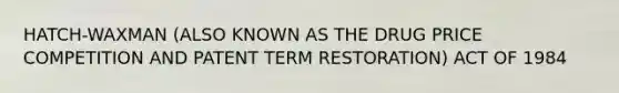 HATCH-WAXMAN (ALSO KNOWN AS THE DRUG PRICE COMPETITION AND PATENT TERM RESTORATION) ACT OF 1984