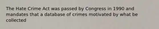 The Hate Crime Act was passed by Congress in 1990 and mandates that a database of crimes motivated by what be collected