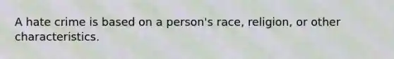 A hate crime is based on a person's race, religion, or other characteristics.