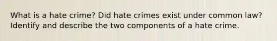 What is a hate crime? Did hate crimes exist under common law? Identify and describe the two components of a hate crime.