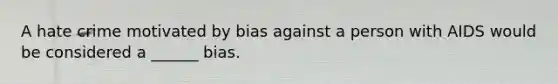 A hate crime motivated by bias against a person with AIDS would be considered a ______ bias.