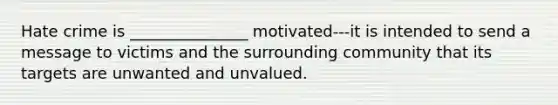 Hate crime is _______________ motivated---it is intended to send a message to victims and the surrounding community that its targets are unwanted and unvalued.