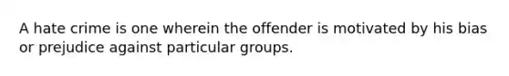 A hate crime is one wherein the offender is motivated by his bias or prejudice against particular groups.