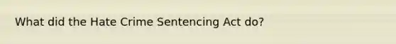 What did the Hate Crime Sentencing Act do?