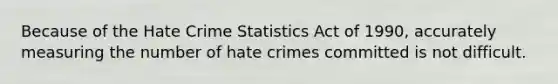 Because of the Hate Crime Statistics Act of 1990, accurately measuring the number of hate crimes committed is not difficult.