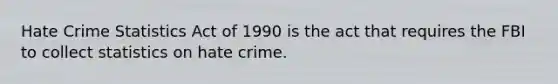 Hate Crime Statistics Act of 1990 is the act that requires the FBI to collect statistics on hate crime.