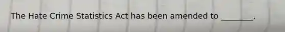 The Hate Crime Statistics Act has been amended to ________.